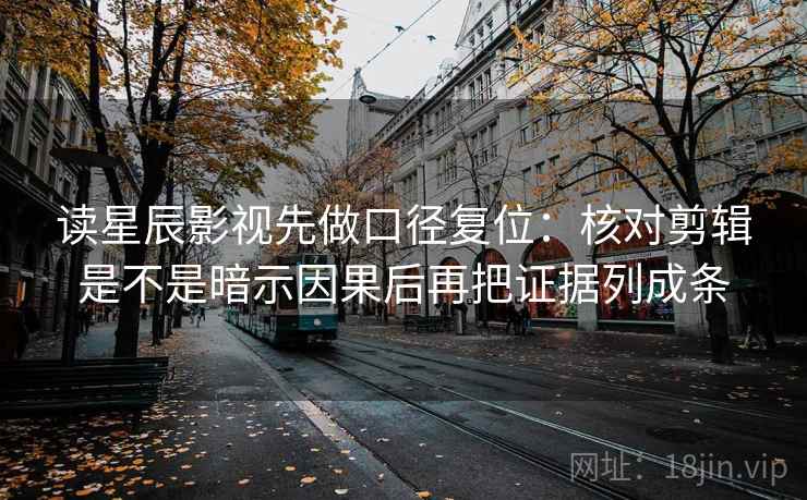 读星辰影视先做口径复位：核对剪辑是不是暗示因果后再把证据列成条