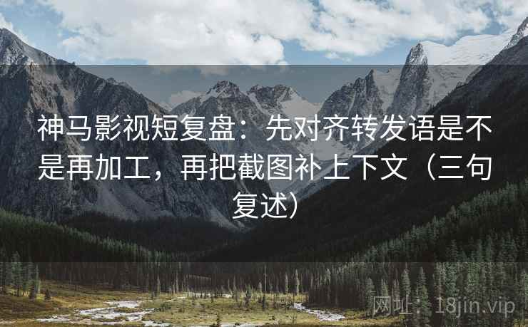 神马影视短复盘：先对齐转发语是不是再加工，再把截图补上下文（三句复述）