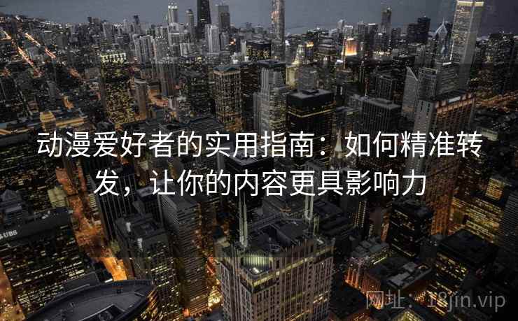 动漫爱好者的实用指南：如何精准转发，让你的内容更具影响力
