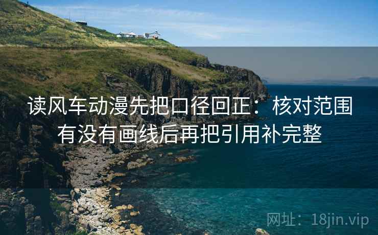 读风车动漫先把口径回正:核对范围有没有画线后再把引用补完整 读风车动漫先把口径回正:核对范围有没有画线后再把引用补完整