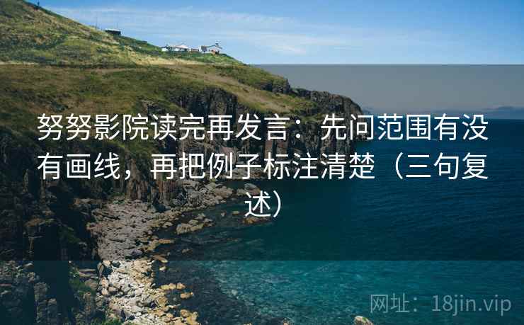 努努影院读完再发言：先问范围有没有画线，再把例子标注清楚（三句复述）