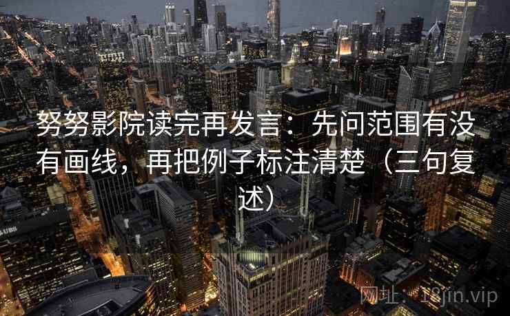 努努影院读完再发言：先问范围有没有画线，再把例子标注清楚（三句复述）