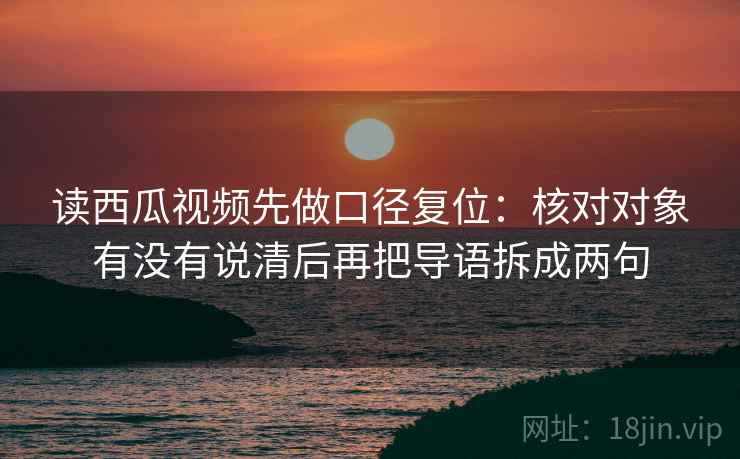 读西瓜视频先做口径复位:核对对象有没有说清后再把导语拆成两句 读西瓜视频先做口径复位:核对对象有没有说清后再把导语拆成两句