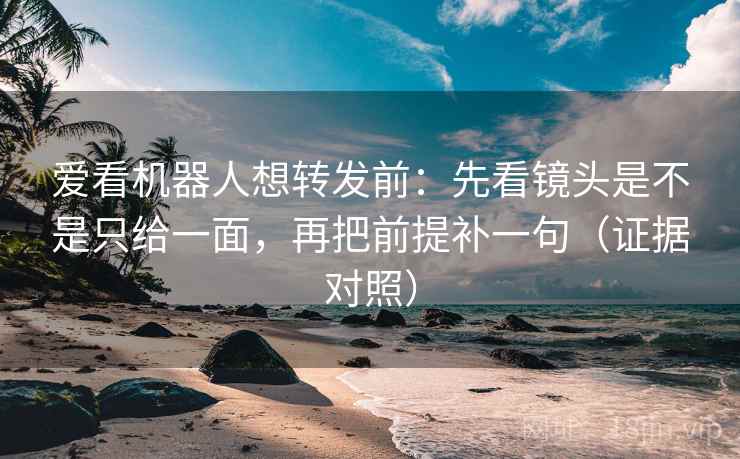 爱看机器人想转发前:先看镜头是不是只给一面,再把前提补一句(证据对照) 爱看机器人想转发前:先看镜头是不是只给一面,再把前提补一句(证据对照)