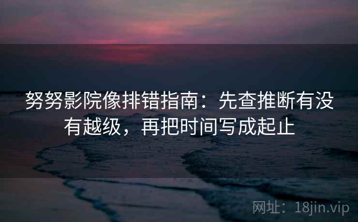 努努影院像排错指南:先查推断有没有越级,再把时间写成起止 努努影院像排错指南:先查推断有没有越级,再把时间写成起止
