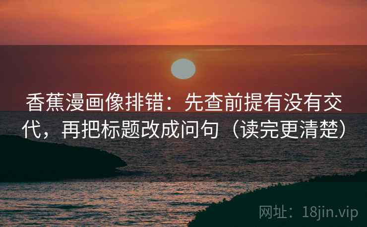 香蕉漫画像排错：先查前提有没有交代，再把标题改成问句（读完更清楚）