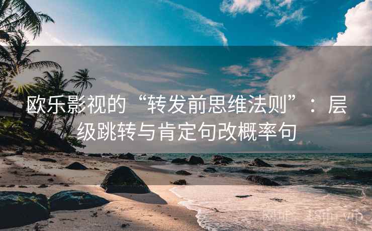 欧乐影视的“转发前思维法则”:层级跳转与肯定句改概率句 欧乐影视的“转发前思维法则”:层级跳转与肯定句改概率句