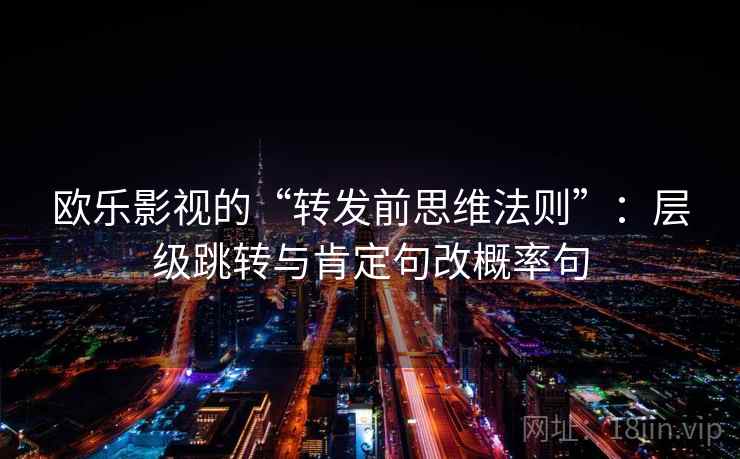 欧乐影视的“转发前思维法则”:层级跳转与肯定句改概率句 欧乐影视的“转发前思维法则”:层级跳转与肯定句改概率句