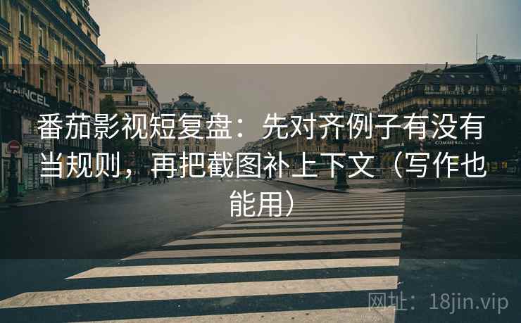 番茄影视短复盘：先对齐例子有没有当规则，再把截图补上下文（写作也能用）
