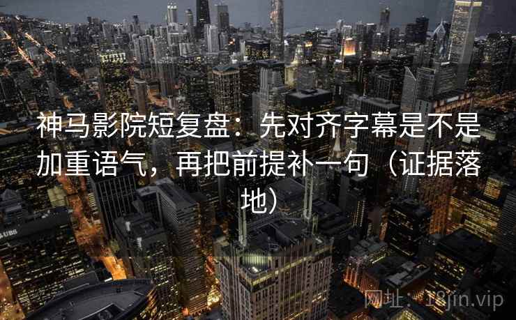 神马影院短复盘:先对齐字幕是不是加重语气,再把前提补一句(证据落地) 神马影院短复盘:先对齐字幕是不是加重语气,再把前提补一句(证据落地)