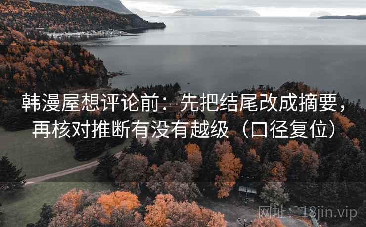韩漫屋想评论前：先把结尾改成摘要，再核对推断有没有越级（口径复位）