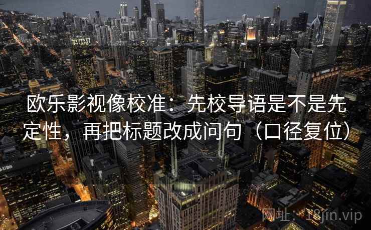 欧乐影视像校准：先校导语是不是先定性，再把标题改成问句（口径复位）