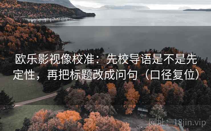 欧乐影视像校准：先校导语是不是先定性，再把标题改成问句（口径复位）