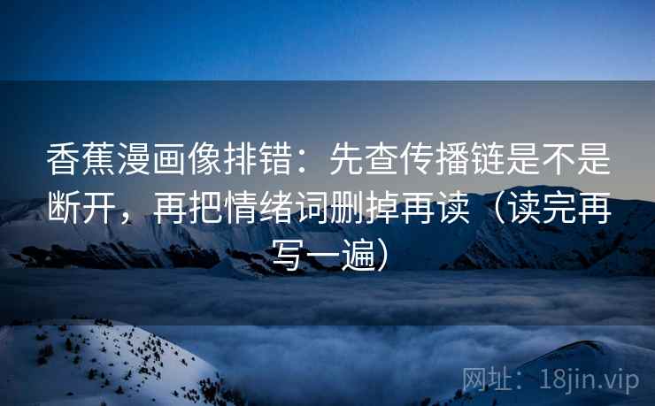 香蕉漫画像排错：先查传播链是不是断开，再把情绪词删掉再读（读完再写一遍）