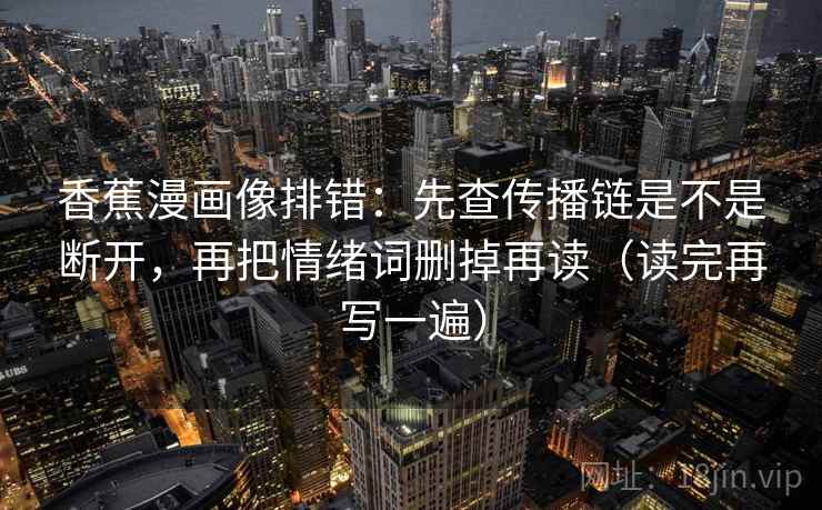 香蕉漫画像排错：先查传播链是不是断开，再把情绪词删掉再读（读完再写一遍）