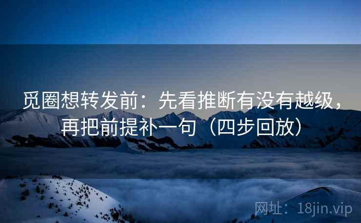 觅圈想转发前：先看推断有没有越级，再把前提补一句（四步回放）