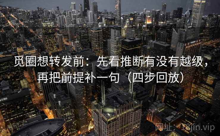 觅圈想转发前：先看推断有没有越级，再把前提补一句（四步回放）
