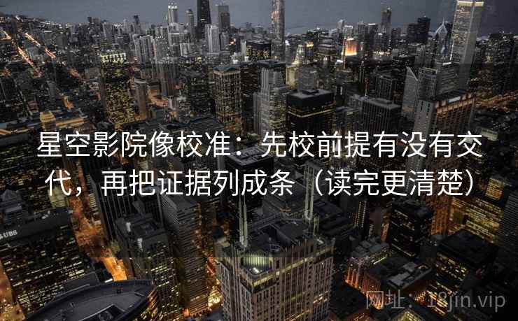 星空影院像校准:先校前提有没有交代,再把证据列成条(读完更清楚) 星空影院像校准:先校前提有没有交代,再把证据列成条(读完更清楚)
