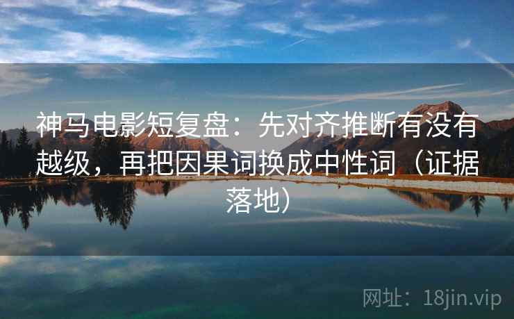 神马电影短复盘:先对齐推断有没有越级,再把因果词换成中性词(证据落地) 神马电影短复盘:先对齐推断有没有越级,再把因果词换成中性词(证据落地)