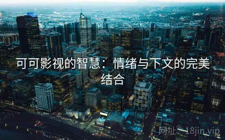 可可影视的智慧:情绪与下文的完美结合 可可影视的智慧:情绪与下文的完美结合