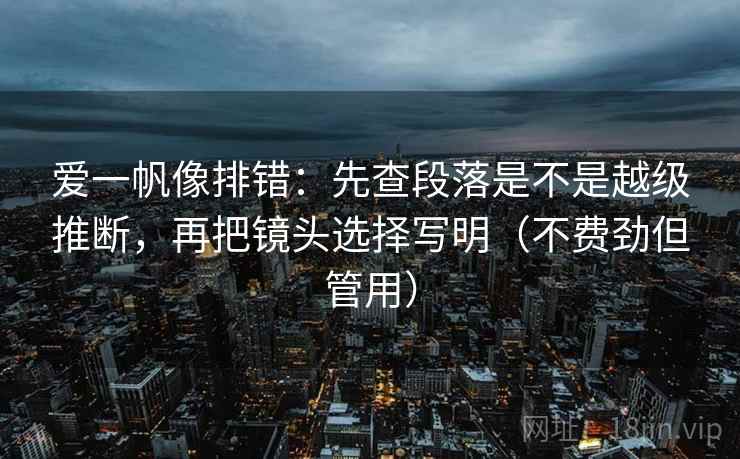 爱一帆像排错：先查段落是不是越级推断，再把镜头选择写明（不费劲但管用）