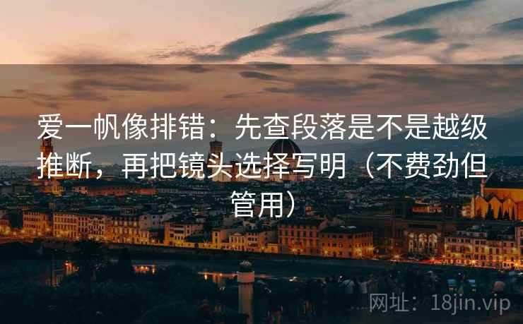 爱一帆像排错：先查段落是不是越级推断，再把镜头选择写明（不费劲但管用）