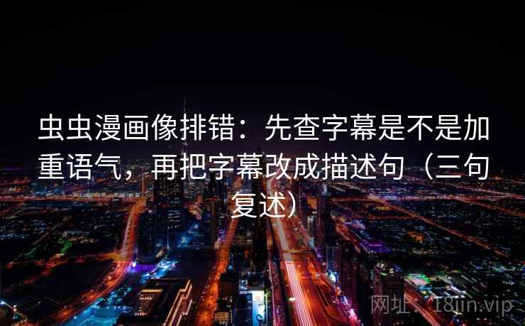 虫虫漫画像排错:先查字幕是不是加重语气,再把字幕改成描述句(三句复述) 虫虫漫画像排错:先查字幕是不是加重语气,再把字幕改成描述句(三句复述)