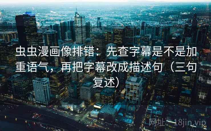 虫虫漫画像排错:先查字幕是不是加重语气,再把字幕改成描述句(三句复述) 虫虫漫画像排错:先查字幕是不是加重语气,再把字幕改成描述句(三句复述)