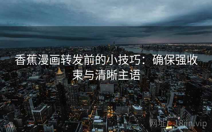 香蕉漫画转发前的小技巧：确保强收束与清晰主语