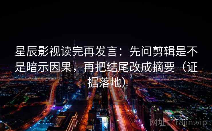 星辰影视读完再发言:先问剪辑是不是暗示因果,再把结尾改成摘要(证据落地) 星辰影视读完再发言:先问剪辑是不是暗示因果,再把结尾改成摘要(证据落地)