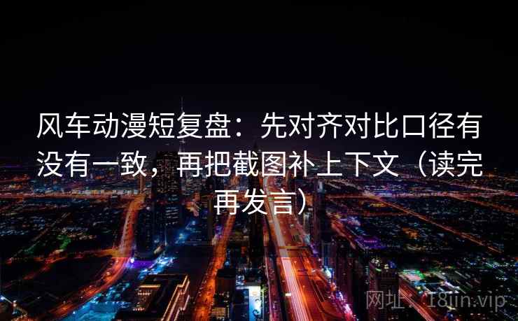 风车动漫短复盘：先对齐对比口径有没有一致，再把截图补上下文（读完再发言）