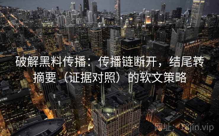破解黑料传播:传播链断开,结尾转摘要(证据对照)的软文策略 破解黑料传播:传播链断开,结尾转摘要(证据对照)的软文策略
