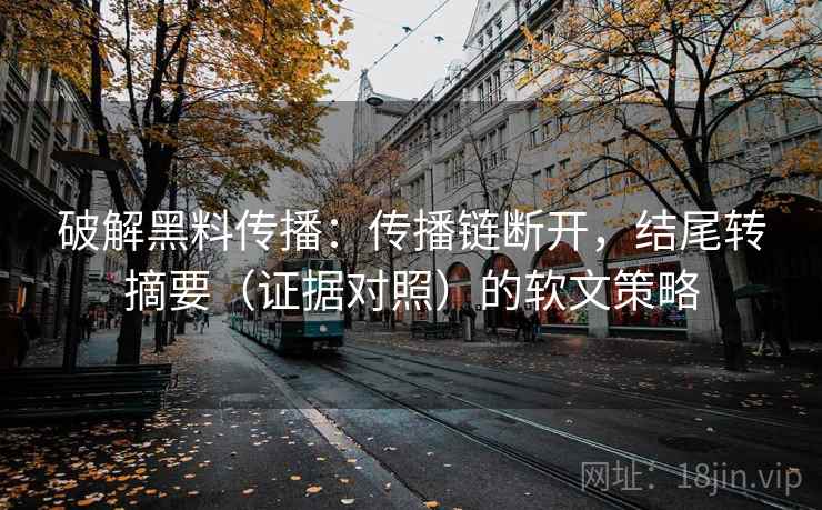 破解黑料传播:传播链断开,结尾转摘要(证据对照)的软文策略 破解黑料传播:传播链断开,结尾转摘要(证据对照)的软文策略