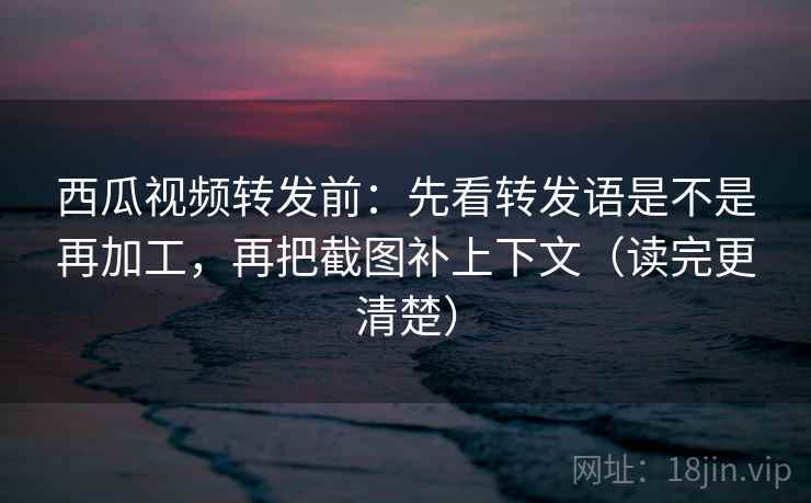 西瓜视频转发前:先看转发语是不是再加工,再把截图补上下文(读完更清楚) 西瓜视频转发前:先看转发语是不是再加工,再把截图补上下文(读完更清楚)