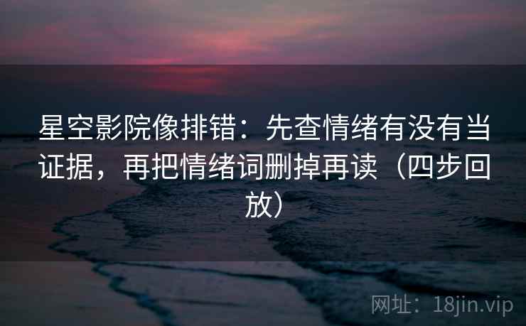 星空影院像排错:先查情绪有没有当证据,再把情绪词删掉再读(四步回放) 星空影院像排错:先查情绪有没有当证据,再把情绪词删掉再读(四步回放)
