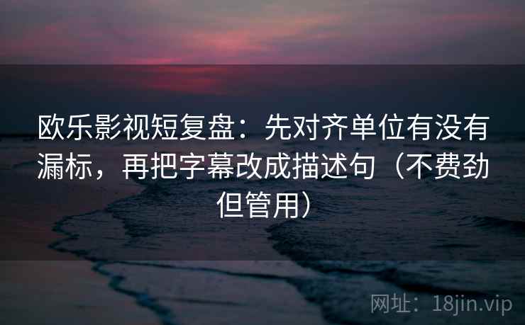 欧乐影视短复盘：先对齐单位有没有漏标，再把字幕改成描述句（不费劲但管用）