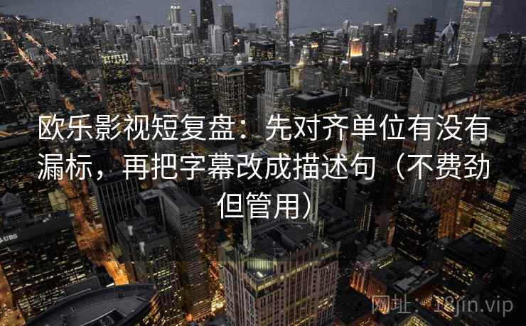 欧乐影视短复盘：先对齐单位有没有漏标，再把字幕改成描述句（不费劲但管用）