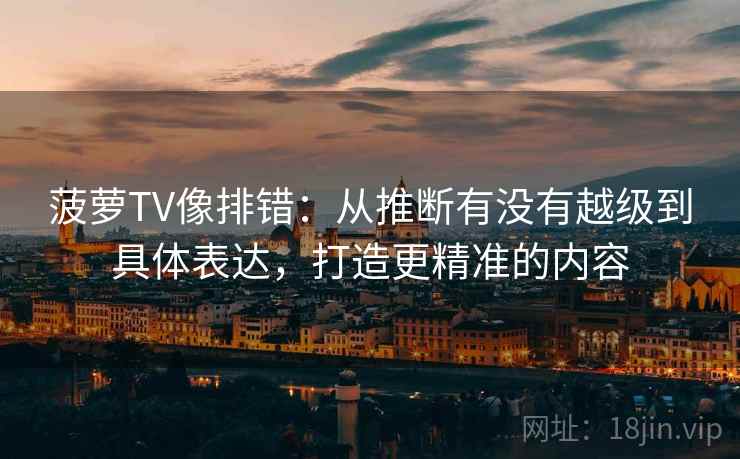 菠萝TV像排错：从推断有没有越级到具体表达，打造更精准的内容