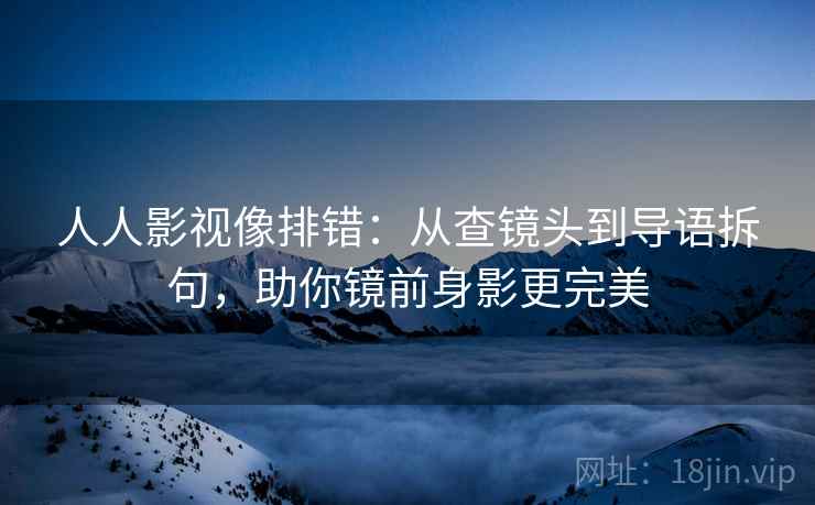 人人影视像排错：从查镜头到导语拆句，助你镜前身影更完美