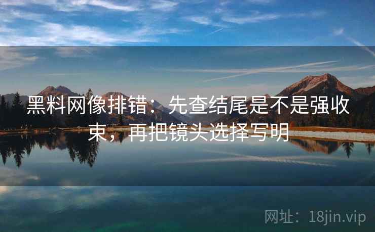 黑料网像排错：先查结尾是不是强收束，再把镜头选择写明