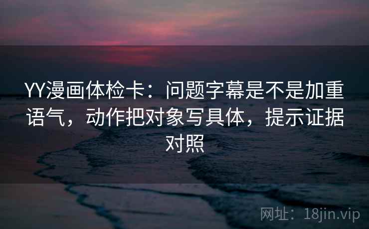 YY漫画体检卡：问题字幕是不是加重语气，动作把对象写具体，提示证据对照