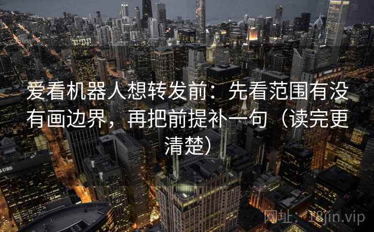 爱看机器人想转发前：先看范围有没有画边界，再把前提补一句（读完更清楚）
