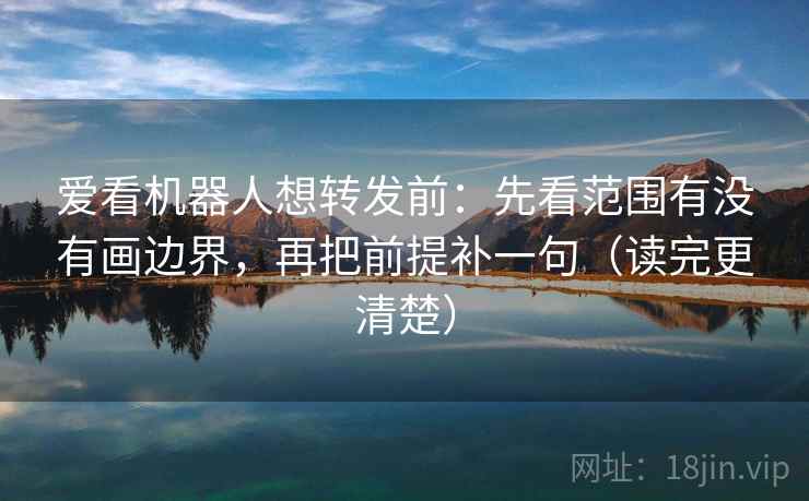 爱看机器人想转发前：先看范围有没有画边界，再把前提补一句（读完更清楚）