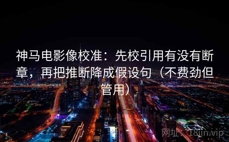 神马电影像校准：先校引用有没有断章，再把推断降成假设句（不费劲但管用）