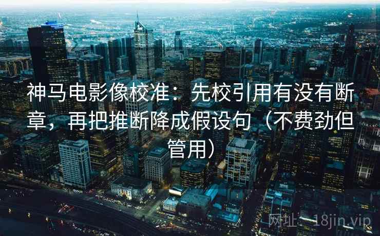 神马电影像校准：先校引用有没有断章，再把推断降成假设句（不费劲但管用）