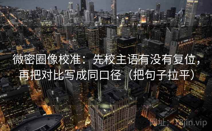 微密圈像校准：先校主语有没有复位，再把对比写成同口径（把句子拉平）