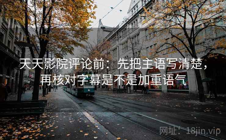 天天影院评论前：先把主语写清楚，再核对字幕是不是加重语气