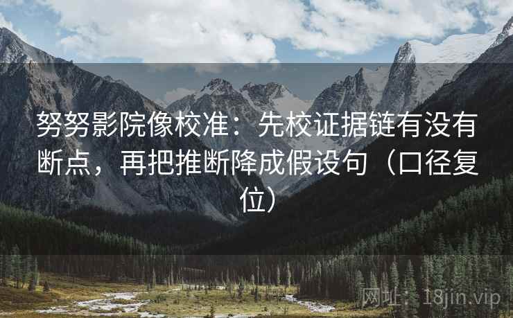 努努影院像校准:先校证据链有没有断点,再把推断降成假设句(口径复位) 努努影院像校准:先校证据链有没有断点,再把推断降成假设句(口径复位)