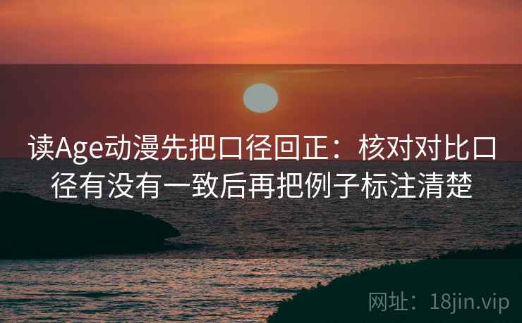 读Age动漫先把口径回正:核对对比口径有没有一致后再把例子标注清楚 读Age动漫先把口径回正:核对对比口径有没有一致后再把例子标注清楚
