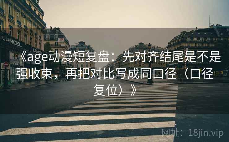 《age动漫短复盘:先对齐结尾是不是强收束,再把对比写成同口径(口径复位)》 《age动漫短复盘:先对齐结尾是不是强收束,再把对比写成同口径(口径复位)》
